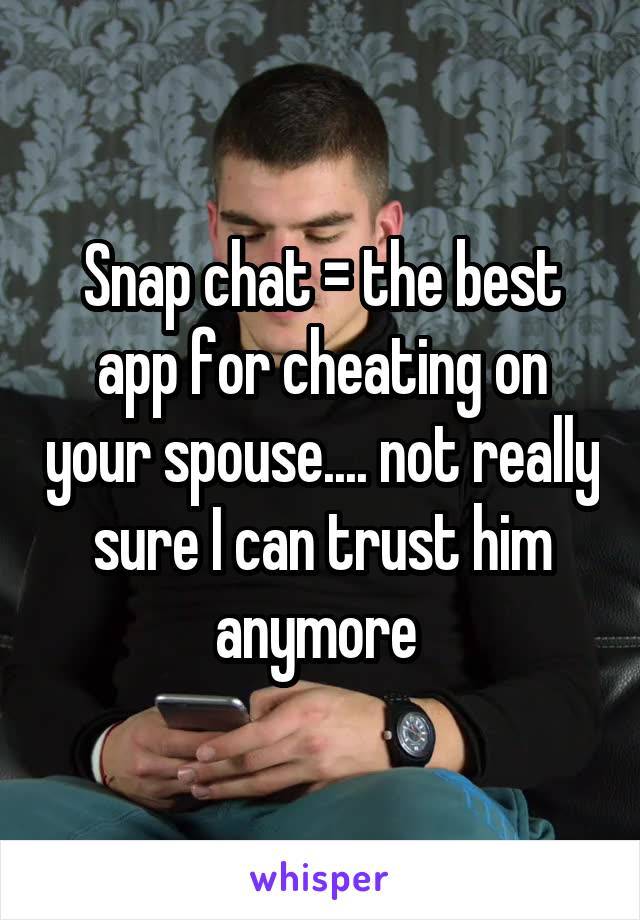 Snap chat = the best app for cheating on your spouse.... not really sure I can trust him anymore 