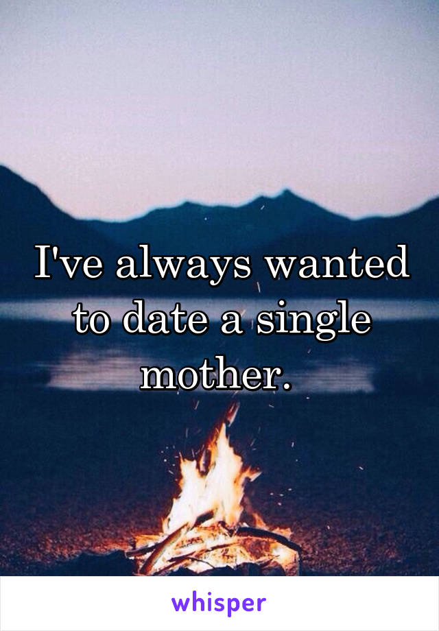 I've always wanted to date a single mother. 