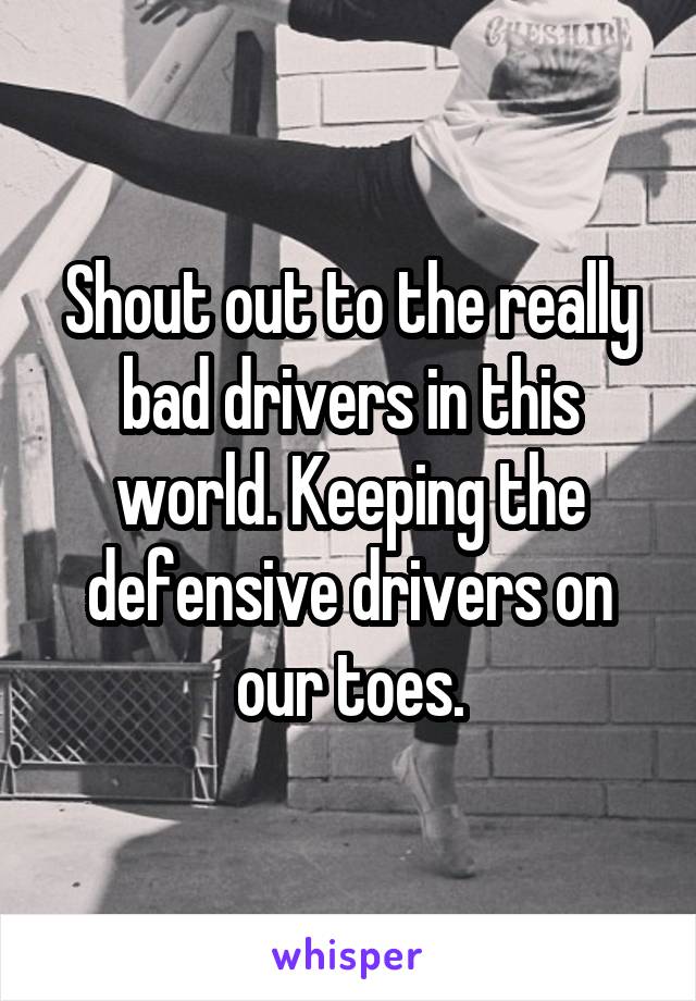 Shout out to the really bad drivers in this world. Keeping the defensive drivers on our toes.