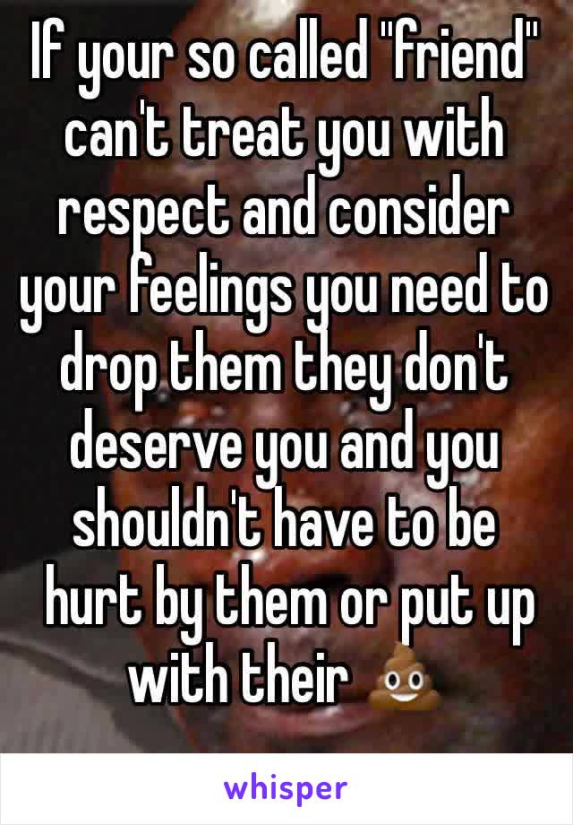 If your so called "friend" can't treat you with respect and consider your feelings you need to drop them they don't deserve you and you shouldn't have to be
 hurt by them or put up with their 💩
