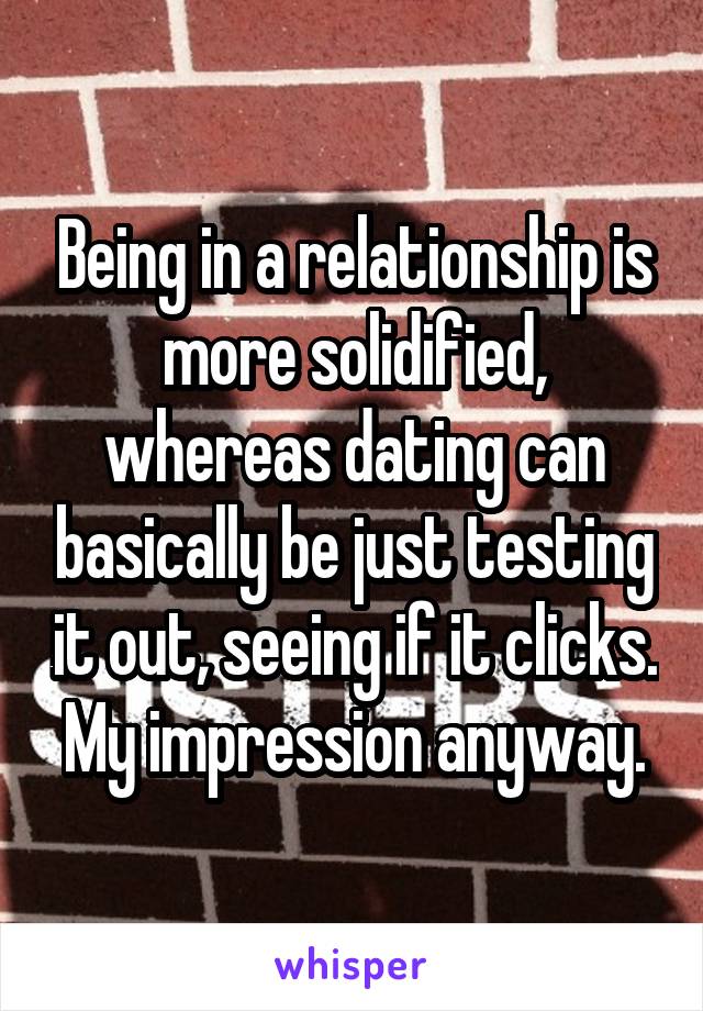 Being in a relationship is more solidified, whereas dating can basically be just testing it out, seeing if it clicks. My impression anyway.
