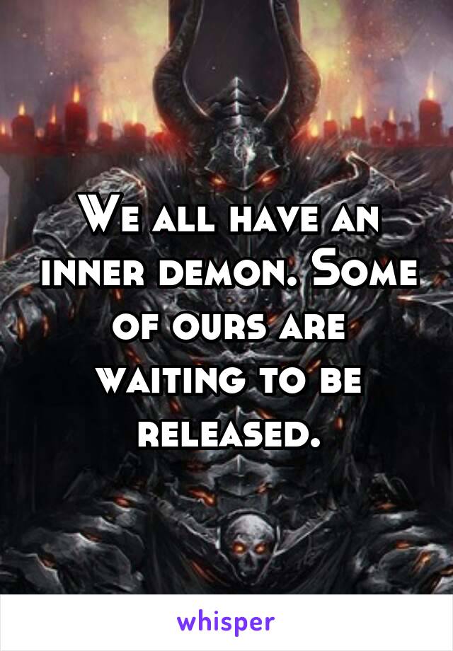 We all have an inner demon. Some of ours are waiting to be released.