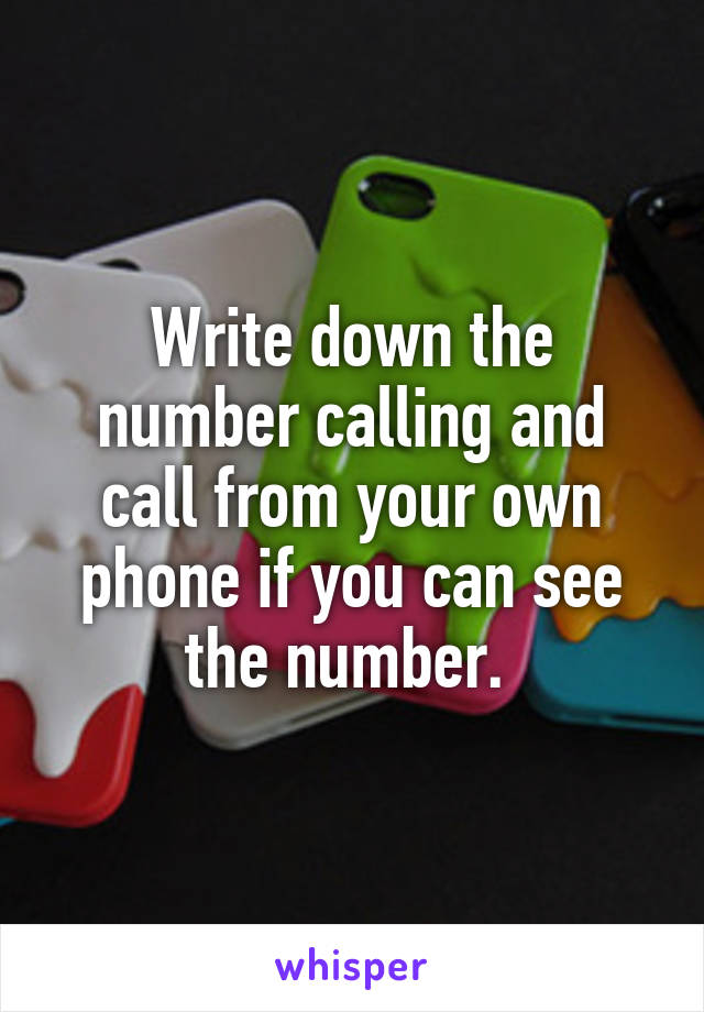 Write down the number calling and call from your own phone if you can see the number. 