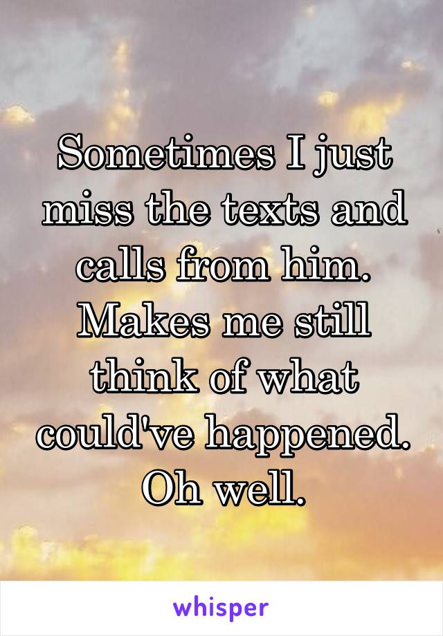 Sometimes I just miss the texts and calls from him. Makes me still think of what could've happened. Oh well.