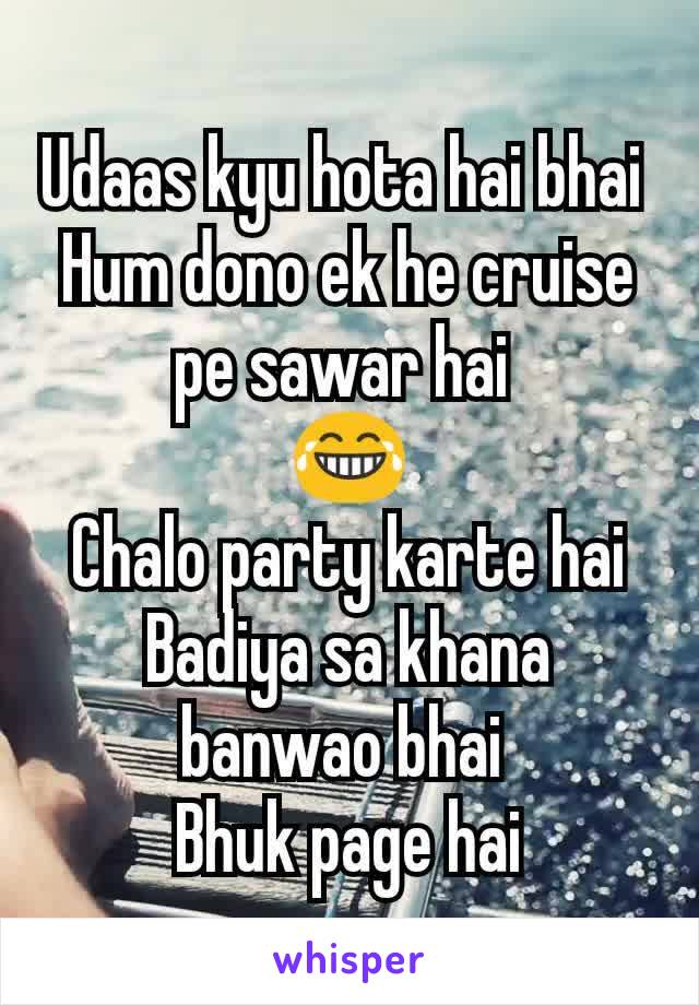 Udaas kyu hota hai bhai 
Hum dono ek he cruise pe sawar hai 
😂
Chalo party karte hai
Badiya sa khana banwao bhai 
Bhuk page hai