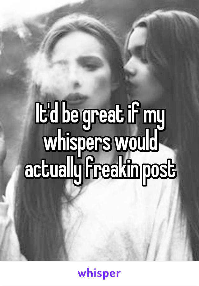 It'd be great if my whispers would actually freakin post