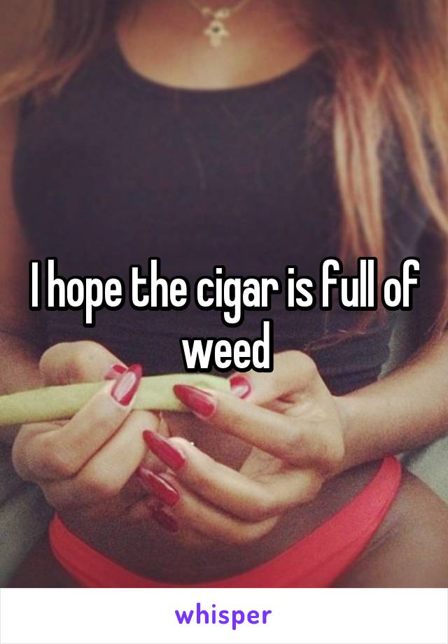 I hope the cigar is full of weed