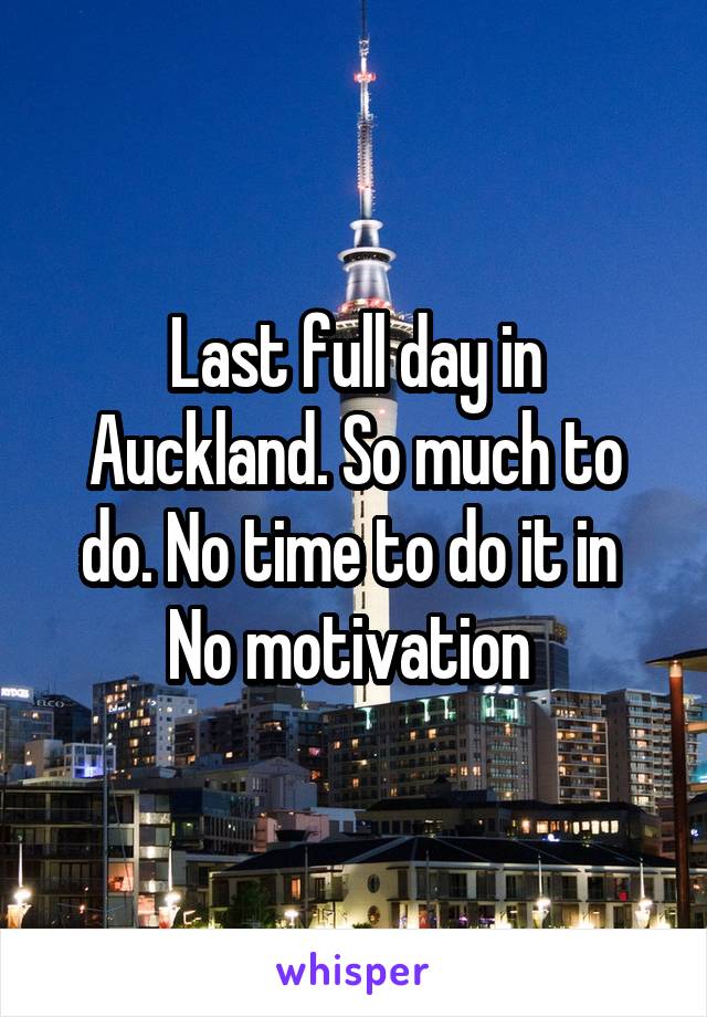Last full day in Auckland. So much to do. No time to do it in 
No motivation 
