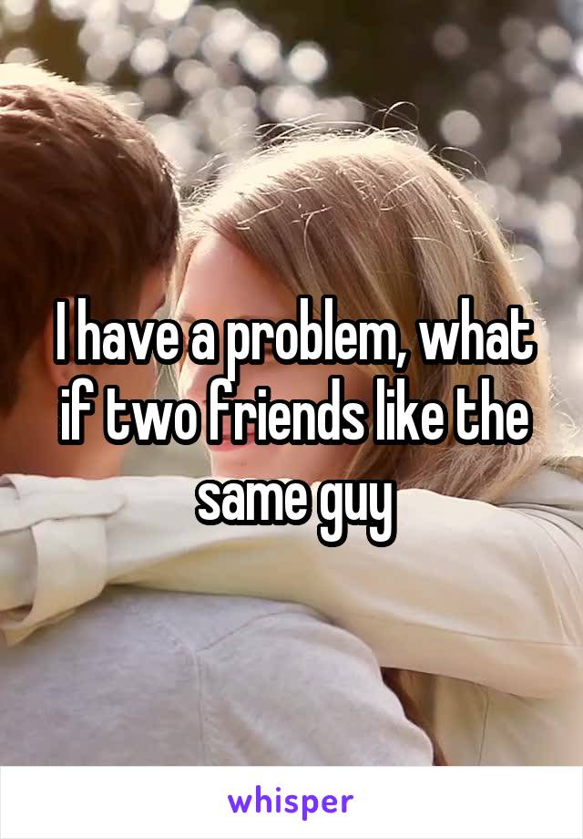 I have a problem, what if two friends like the same guy