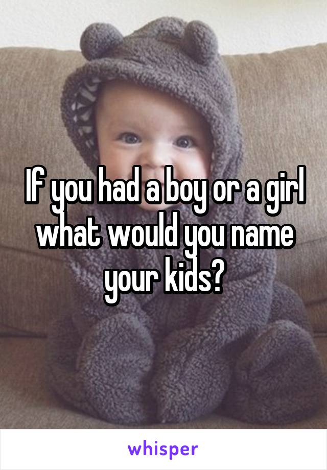 If you had a boy or a girl what would you name your kids?