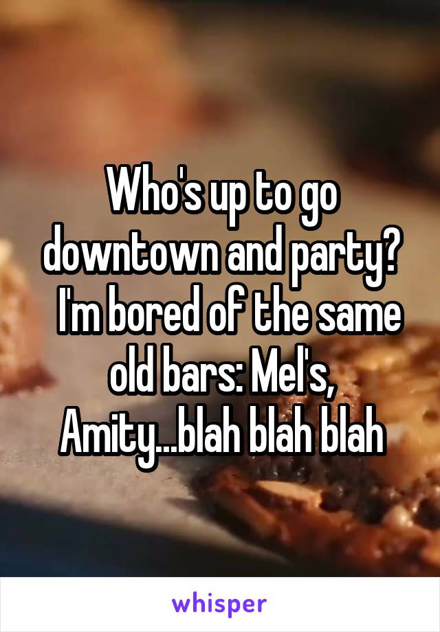 Who's up to go downtown and party?
  I'm bored of the same old bars: Mel's, Amity...blah blah blah