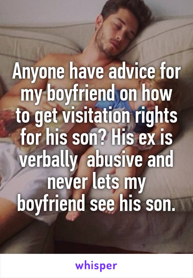 Anyone have advice for my boyfriend on how to get visitation rights for his son? His ex is verbally  abusive and never lets my boyfriend see his son.