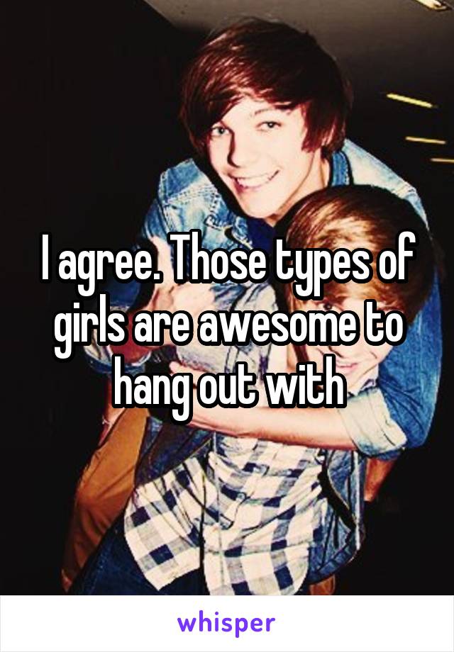 I agree. Those types of girls are awesome to hang out with
