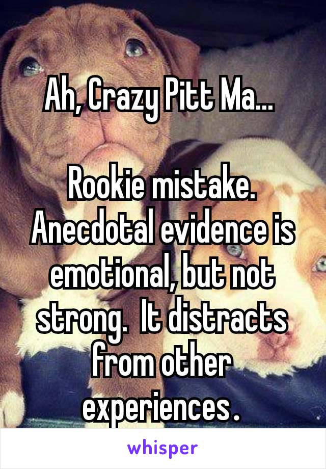 Ah, Crazy Pitt Ma... 

Rookie mistake.  Anecdotal evidence is emotional, but not strong.  It distracts from other experiences​.