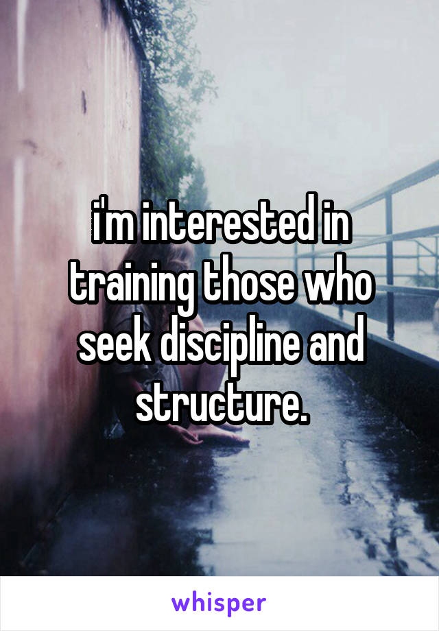 i'm interested in training those who seek discipline and structure.