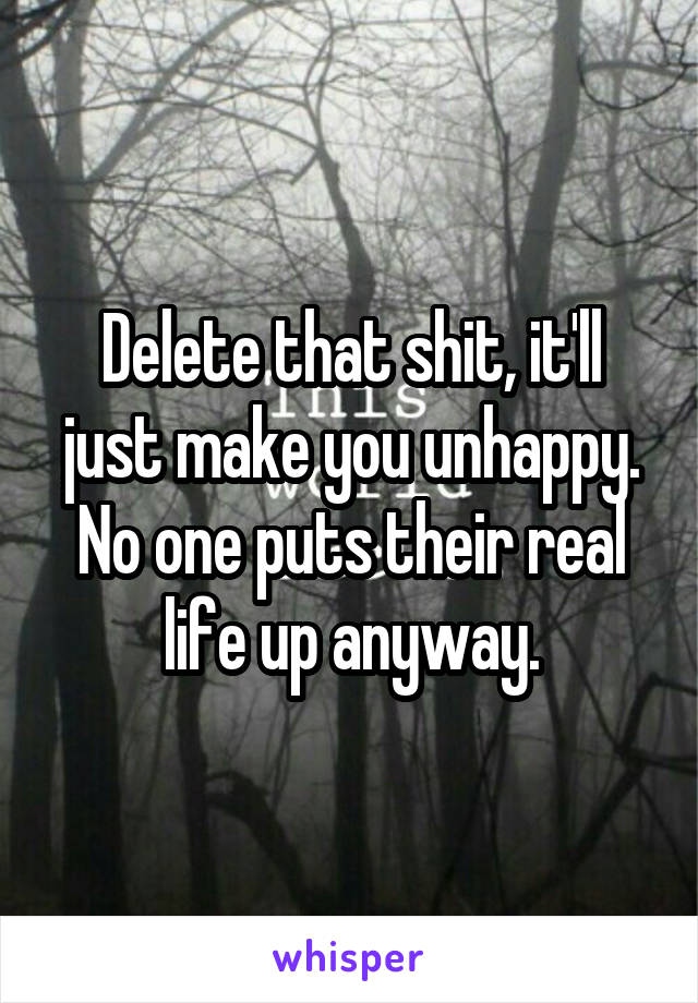 Delete that shit, it'll just make you unhappy. No one puts their real life up anyway.