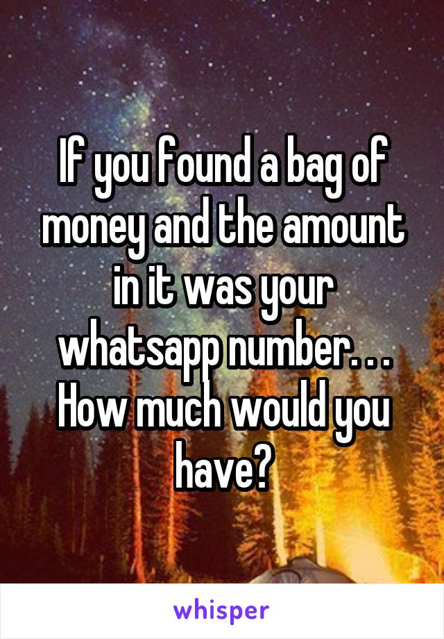 If you found a bag of money and the amount in it was your whatsapp number. . . How much would you have?