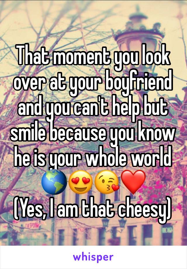 That moment you look over at your boyfriend and you can't help but smile because you know he is your whole world 🌎😍😘❤️
(Yes, I am that cheesy)