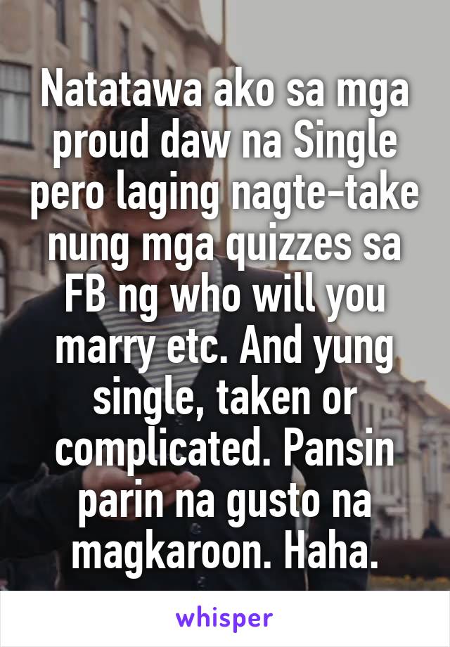 Natatawa ako sa mga proud daw na Single pero laging nagte-take nung mga quizzes sa FB ng who will you marry etc. And yung single, taken or complicated. Pansin parin na gusto na magkaroon. Haha.