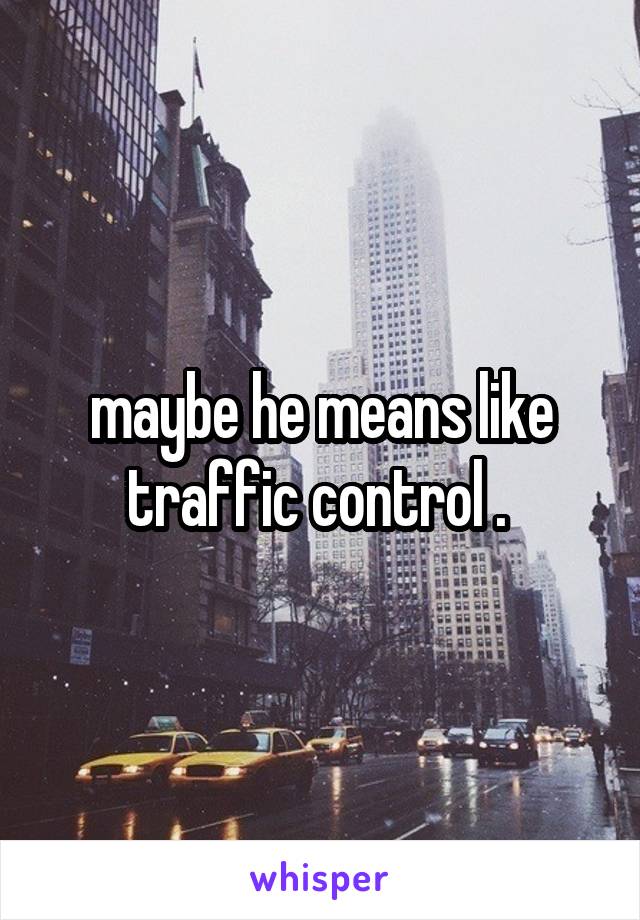 maybe he means like traffic control . 