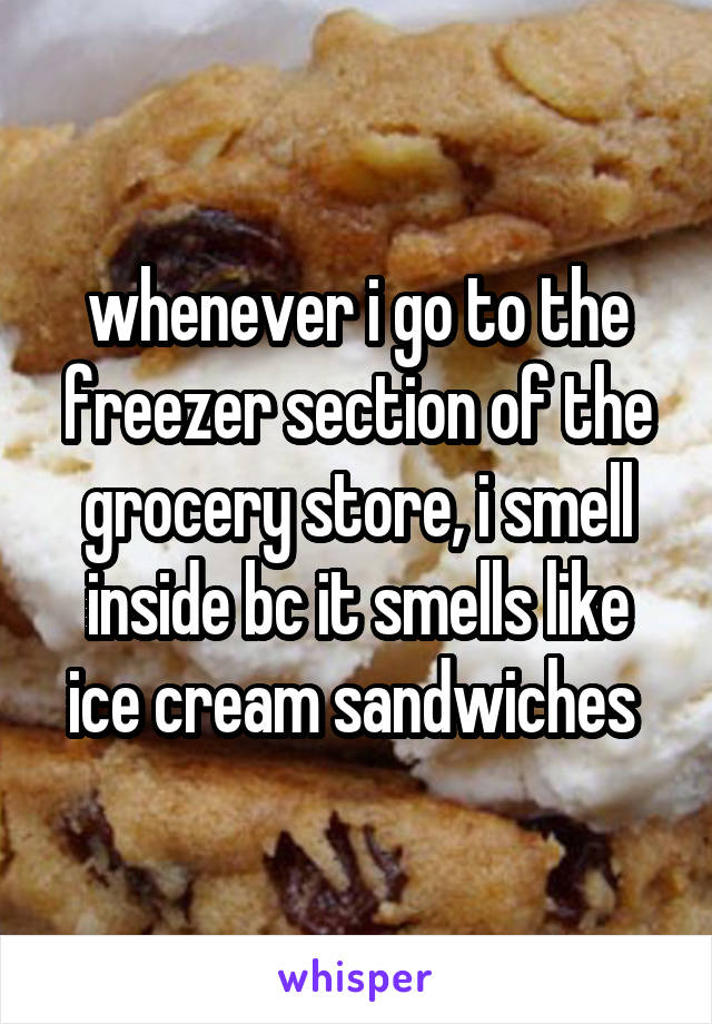 whenever i go to the freezer section of the grocery store, i smell inside bc it smells like ice cream sandwiches 