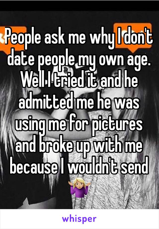 People ask me why I don't date people my own age. Well I tried it and he admitted me he was using me for pictures and broke up with me because I wouldn't send 🤷🏼‍♀️