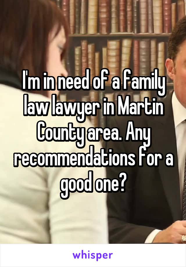 I'm in need of a family law lawyer in Martin County area. Any recommendations for a good one?
