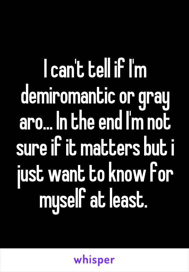 I can't tell if I'm demiromantic or gray aro... In the end I'm not sure if it matters but i just want to know for myself at least. 