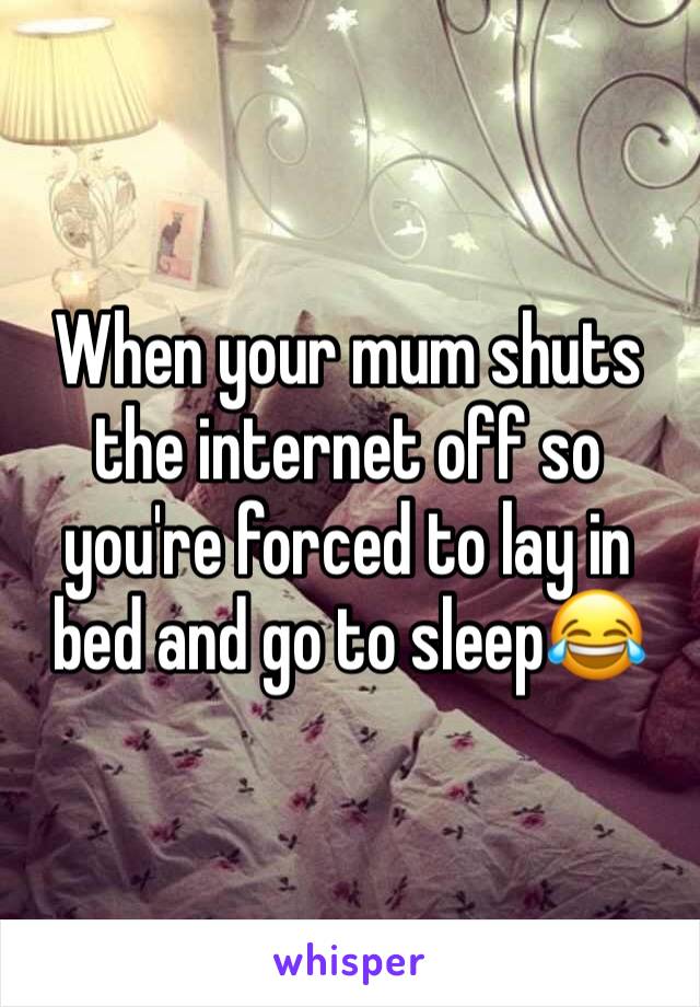 When your mum shuts the internet off so you're forced to lay in bed and go to sleep😂