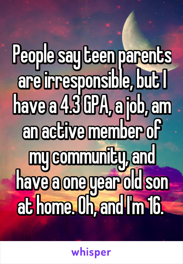 People say teen parents are irresponsible, but I have a 4.3 GPA, a job, am an active member of my community, and have a one year old son at home. Oh, and I'm 16. 