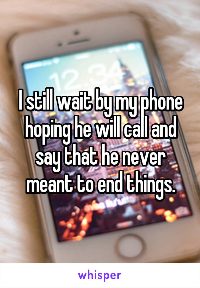 I still wait by my phone hoping he will call and say that he never meant to end things.