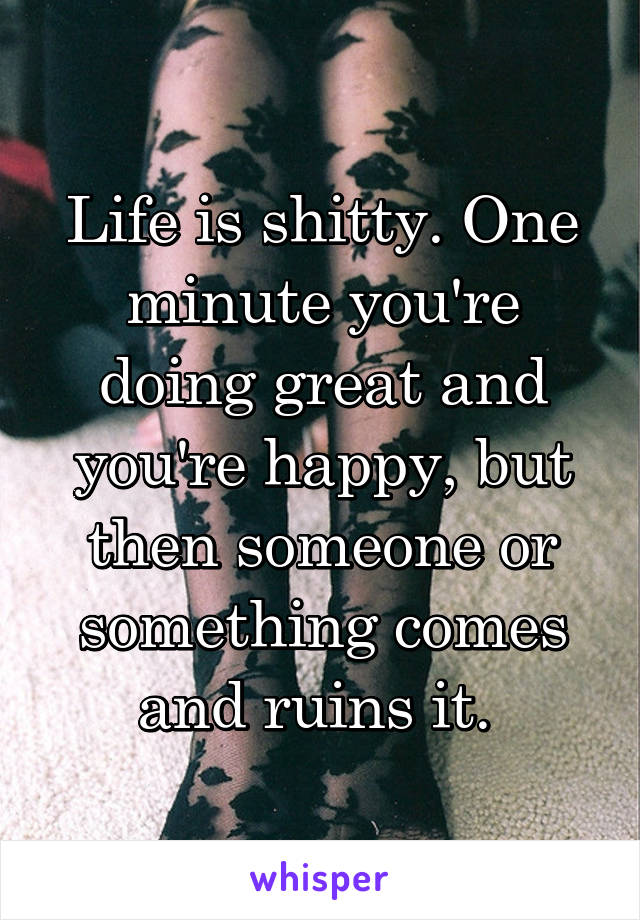 Life is shitty. One minute you're doing great and you're happy, but then someone or something comes and ruins it. 