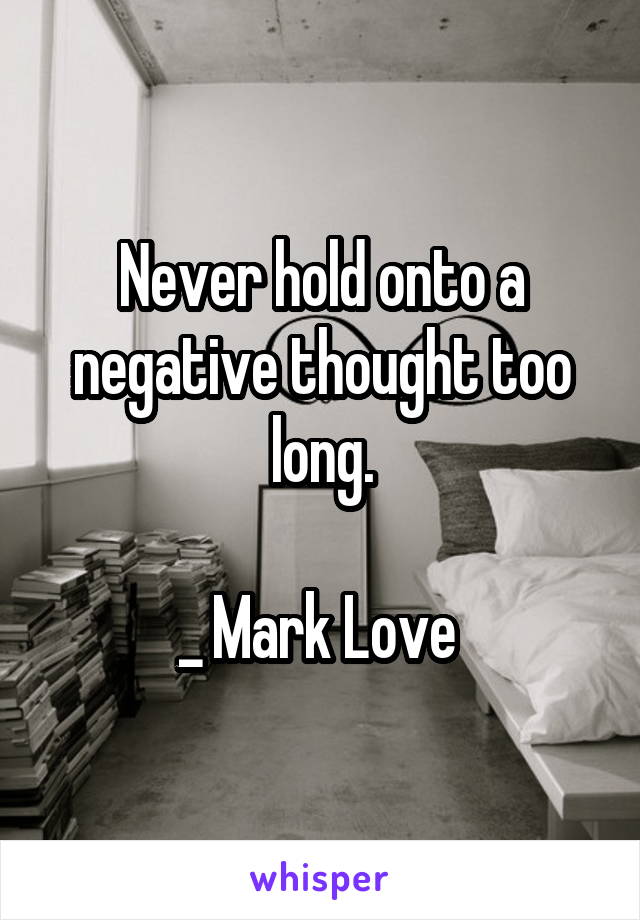 Never hold onto a negative thought too long.

_ Mark Love 