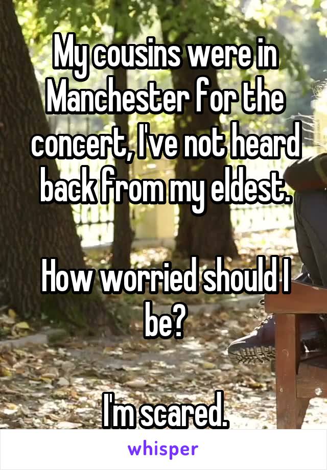 My cousins were in Manchester for the concert, I've not heard back from my eldest.

How worried should I be?

I'm scared.