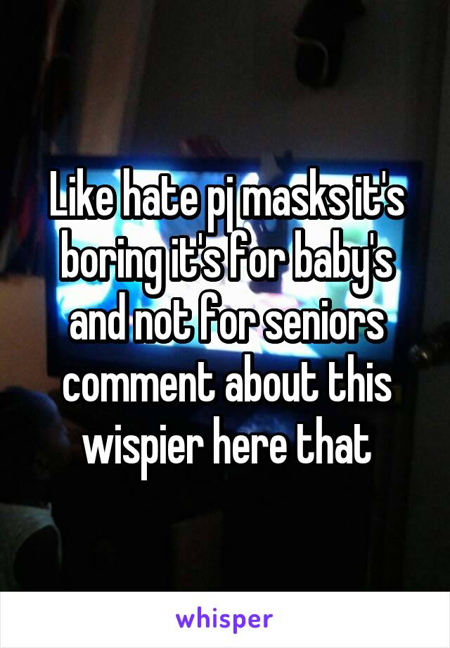 Like hate pj masks it's boring it's for baby's and not for seniors comment about this wispier here that