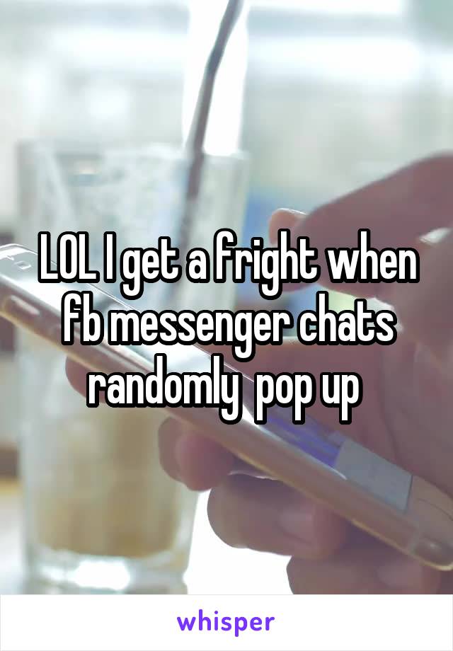 LOL I get a fright when fb messenger chats randomly  pop up 