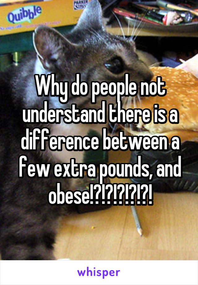 Why do people not understand there is a difference between a few extra pounds, and obese!?!?!?!?!?!