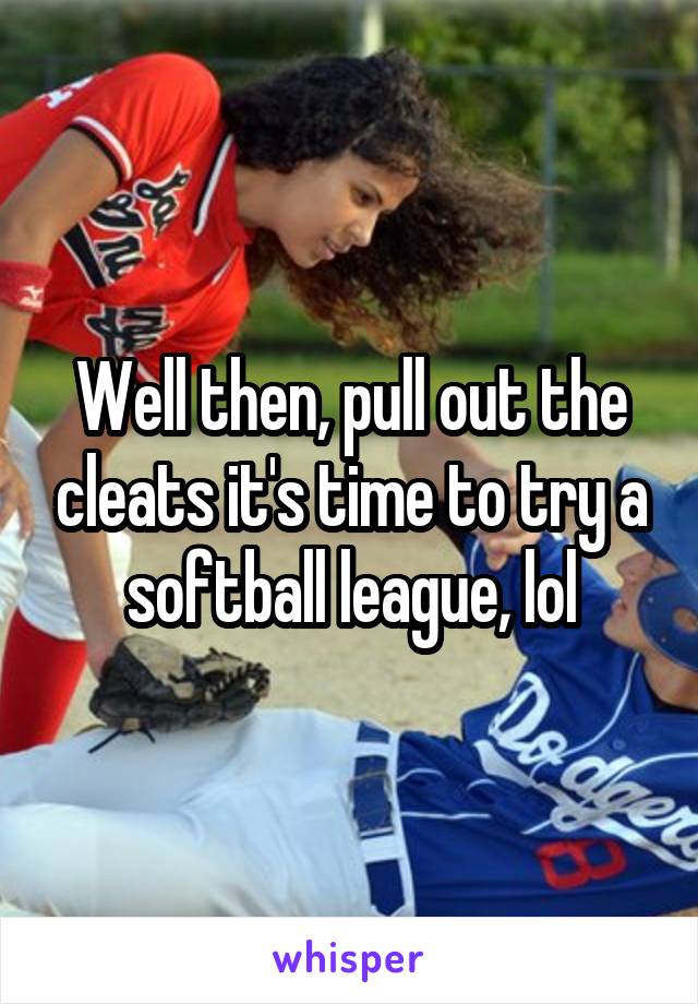 Well then, pull out the cleats it's time to try a softball league, lol