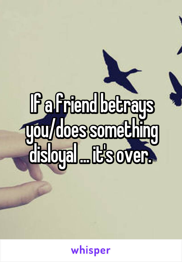 If a friend betrays you/does something disloyal ... it's over. 