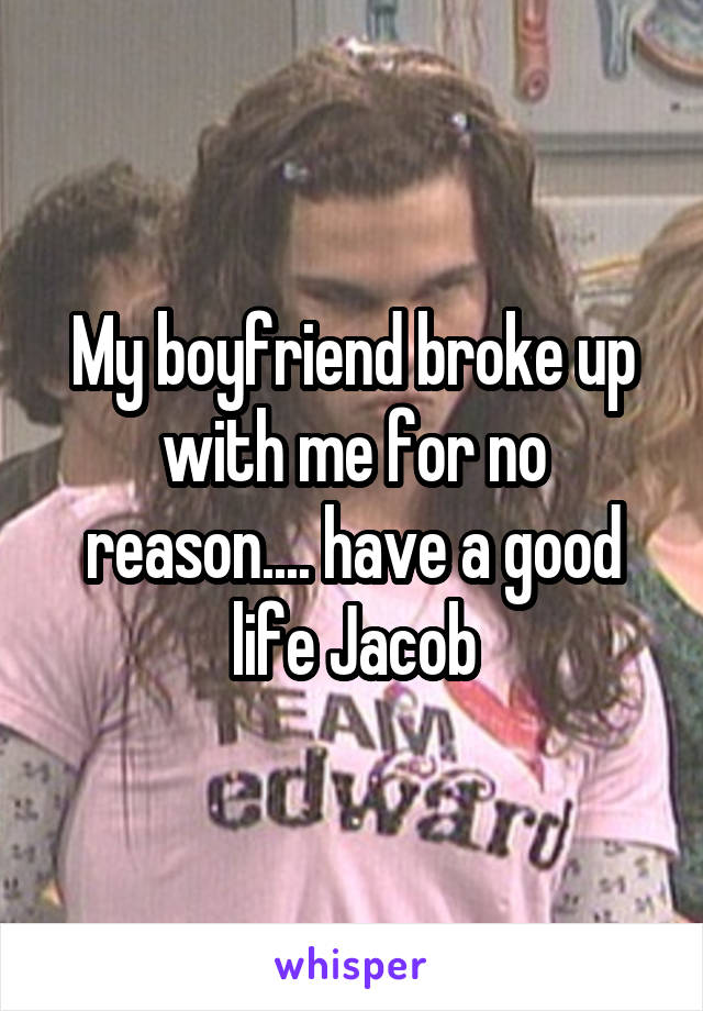 My boyfriend broke up with me for no reason.... have a good life Jacob