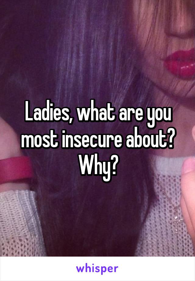 Ladies, what are you most insecure about?
Why?