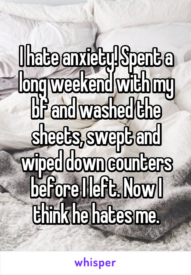 I hate anxiety! Spent a long weekend with my bf and washed the sheets, swept and wiped down counters before I left. Now I think he hates me.