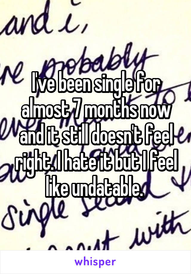 I've been single for almost 7 months now and it still doesn't feel right. I hate it but I feel like undatable. 