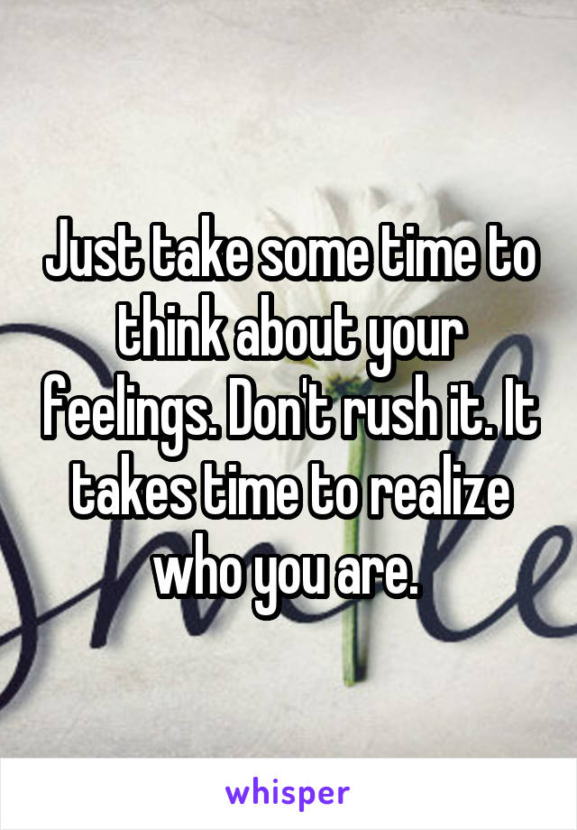 Just take some time to think about your feelings. Don't rush it. It takes time to realize who you are. 