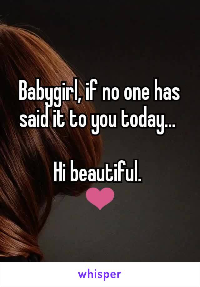 Babygirl, if no one has said it to you today... 

Hi beautiful. 
❤️