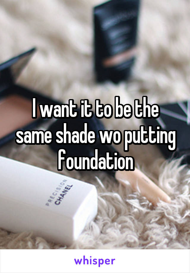 I want it to be the same shade wo putting foundation