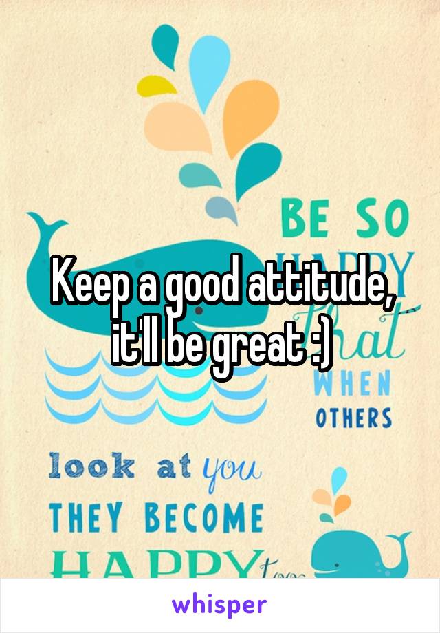Keep a good attitude, it'll be great :)