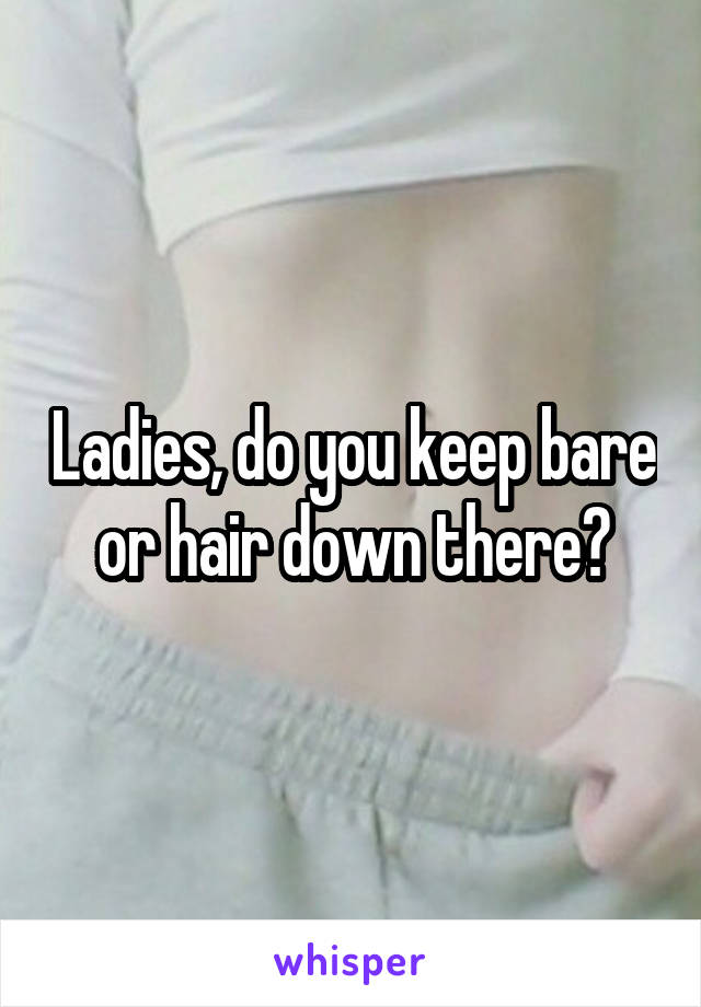 Ladies, do you keep bare or hair down there?