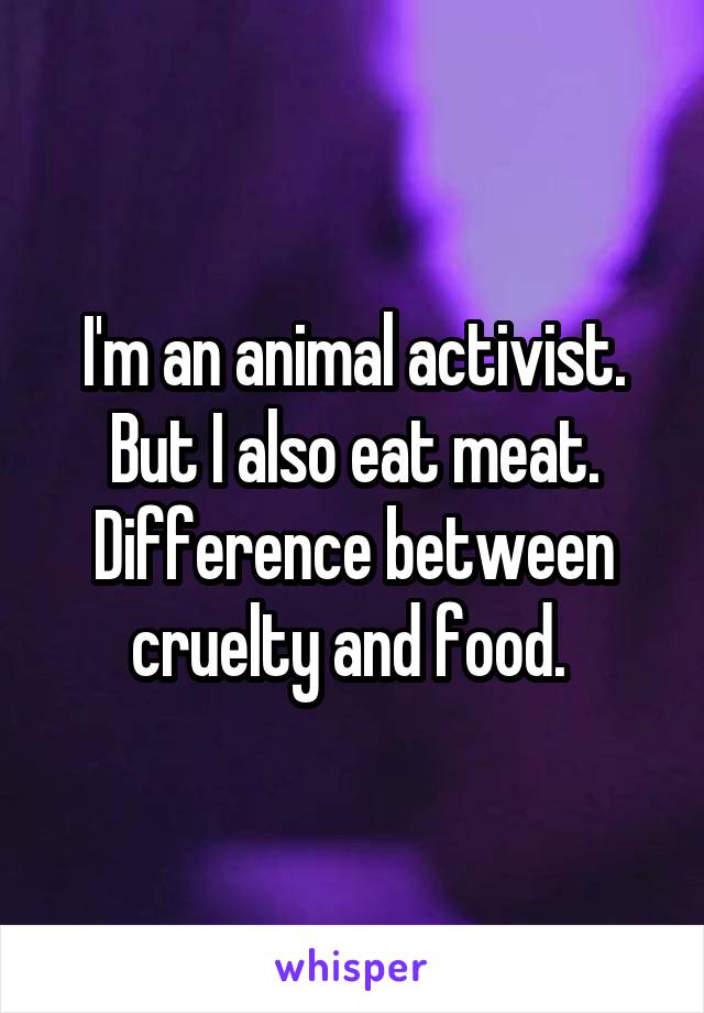 I'm an animal activist. But I also eat meat. Difference between cruelty and food. 