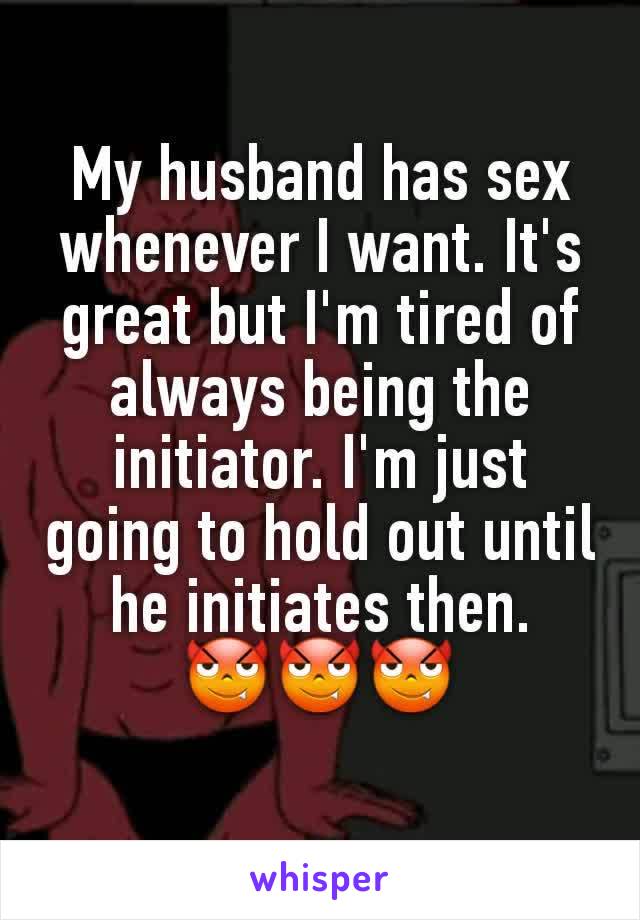My husband has sex whenever I want. It's great but I'm tired of always being the initiator. I'm just going to hold out until he initiates then.
😈😈😈
